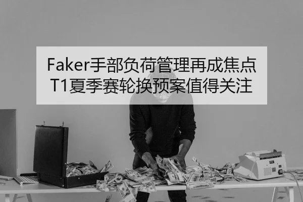 Faker手部负荷管理再成焦点T1夏季赛轮换预案值得关注