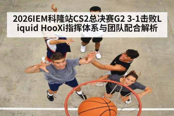 2026IEM科隆站CS2总决赛G2 3-1击败Liquid HooXi指挥体系与团队配合解析