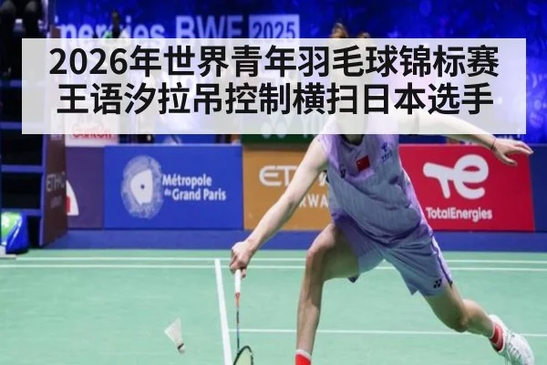 2026年世界青年羽毛球锦标赛王语汐拉吊控制横扫日本选手
