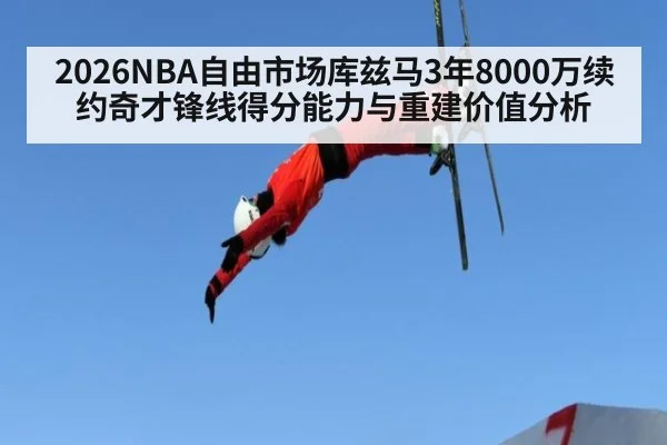2026NBA自由市场库兹马3年8000万续约奇才锋线得分能力与重建价值分析