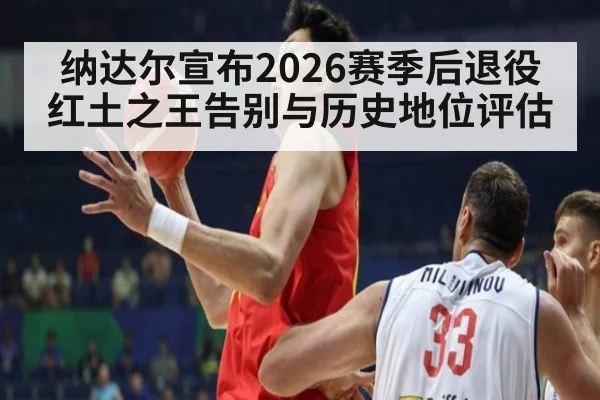 纳达尔宣布2026赛季后退役红土之王告别与历史地位评估