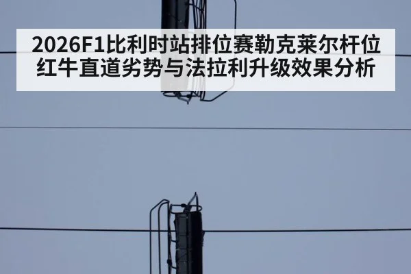 2026F1比利时站排位赛勒克莱尔杆位红牛直道劣势与法拉利升级效果分析
