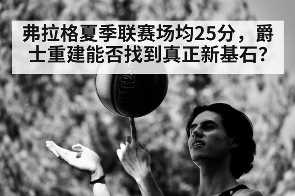 弗拉格夏季联赛场均25分，爵士重建能否找到真正新基石？