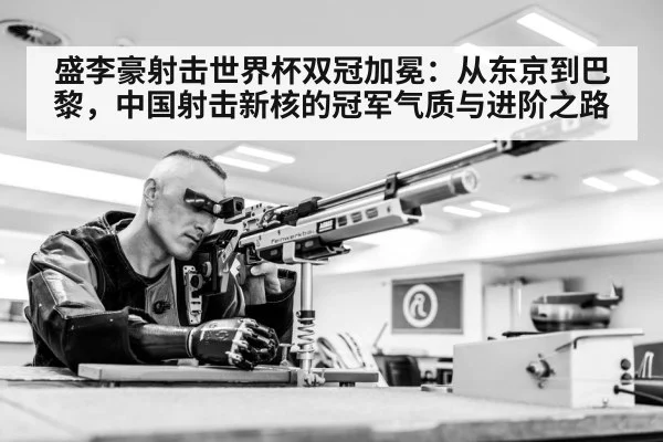 盛李豪射击世界杯双冠加冕：从东京到巴黎，中国射击新核的冠军气质与进阶之路