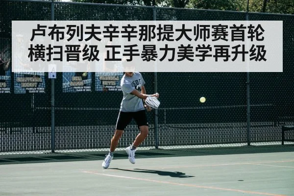 卢布列夫辛辛那提大师赛首轮横扫晋级 正手暴力美学再升级