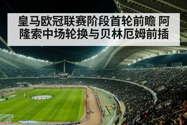 皇马欧冠联赛阶段首轮前瞻 阿隆索中场轮换与贝林厄姆前插