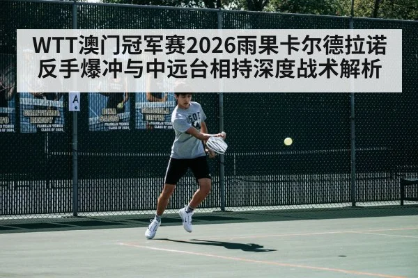 WTT澳门冠军赛2026雨果卡尔德拉诺反手爆冲与中远台相持深度战术解析