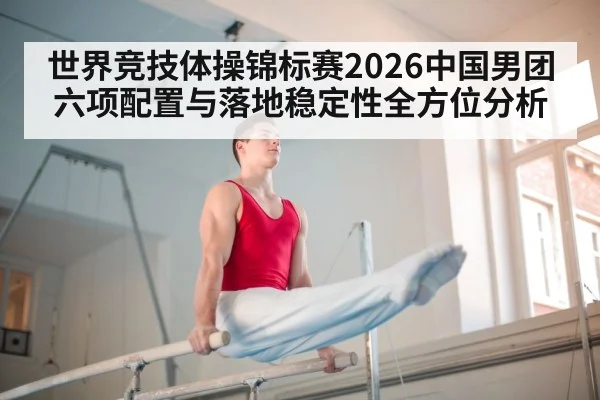 世界竞技体操锦标赛2026中国男团六项配置与落地稳定性全方位分析
