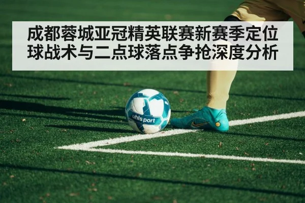 成都蓉城亚冠精英联赛新赛季定位球战术与二点球落点争抢深度分析