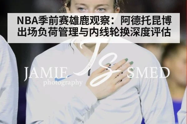 NBA季前赛雄鹿观察：阿德托昆博出场负荷管理与内线轮换深度评估