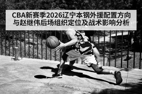 CBA新赛季2026辽宁本钢外援配置方向与赵继伟后场组织定位及战术影响分析