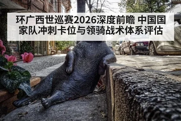 环广西世巡赛2026深度前瞻 中国国家队冲刺卡位与领骑战术体系评估