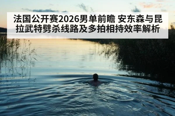 法国公开赛2026男单前瞻 安东森与昆拉武特劈杀线路及多拍相持效率解析