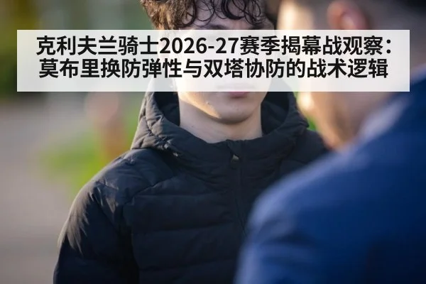 克利夫兰骑士2026-27赛季揭幕战观察:莫布里换防弹性与双塔协防的战术逻辑