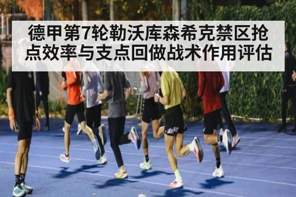 德甲第7轮勒沃库森希克禁区抢点效率与支点回做战术作用评估