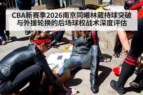 CBA新赛季2026南京同曦林葳持球突破与外援轮换的后场球权战术深度评估