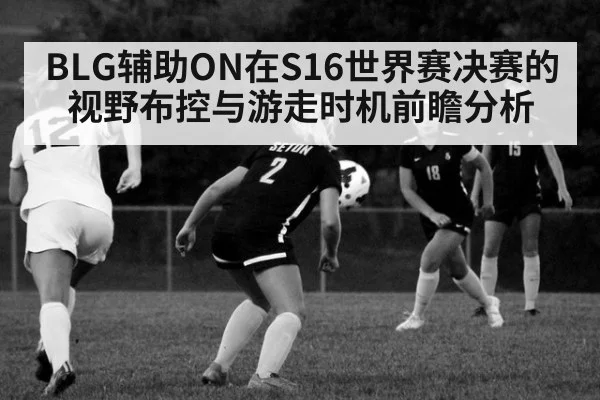 BLG辅助ON在S16世界赛决赛的视野布控与游走时机前瞻分析